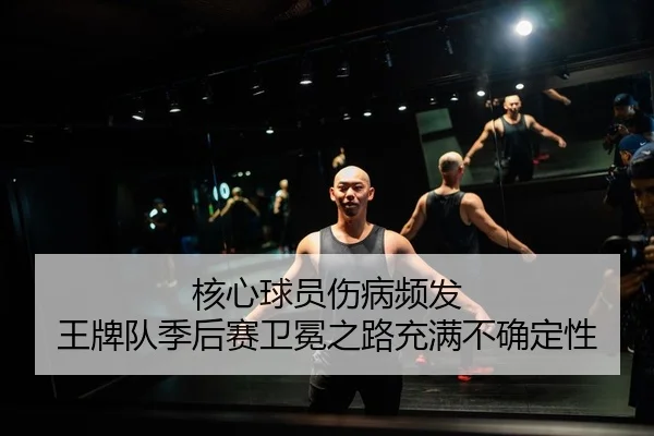 核心球员伤病频发 王牌队季后赛卫冕之路充满不确定性
